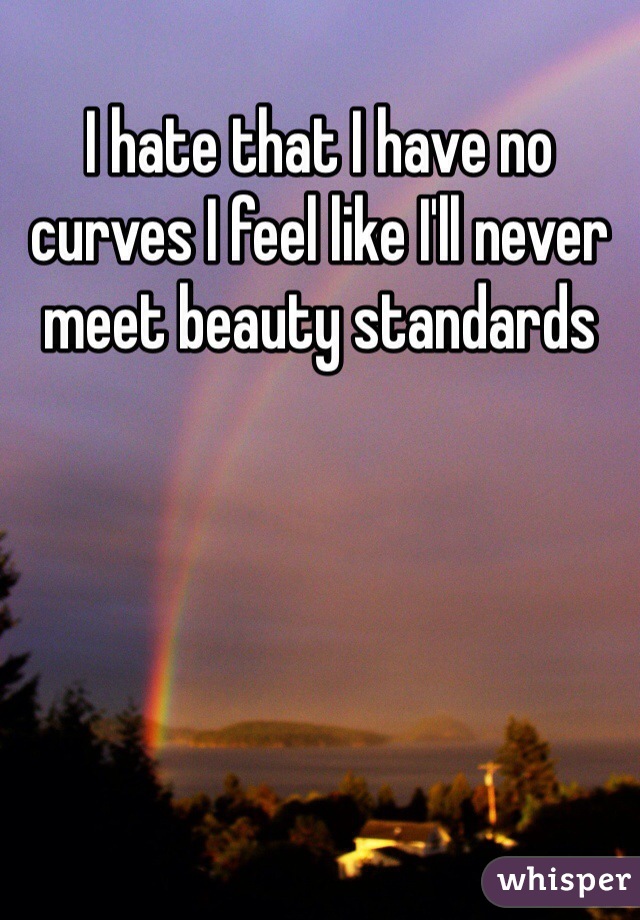 I hate that I have no curves I feel like I'll never meet beauty standards 