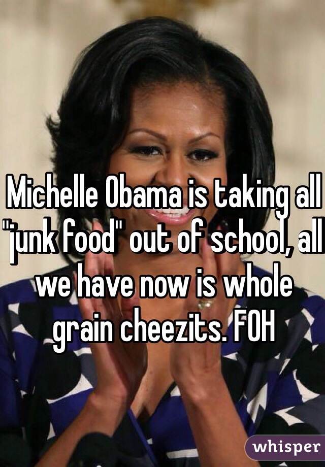 Michelle Obama is taking all "junk food" out of school, all we have now is whole grain cheezits. FOH
