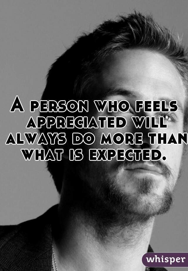 A person who feels appreciated will always do more than what is expected. 