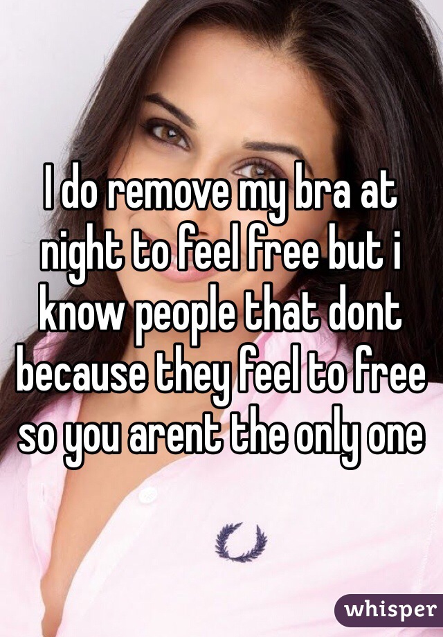 I do remove my bra at night to feel free but i know people that dont because they feel to free so you arent the only one 