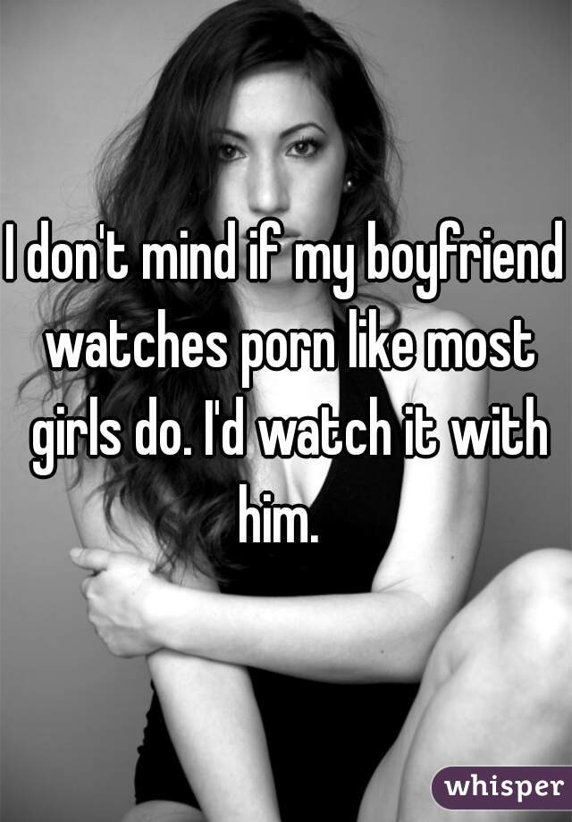 I don't mind if my boyfriend watches porn like most girls do. I'd watch it with him.  