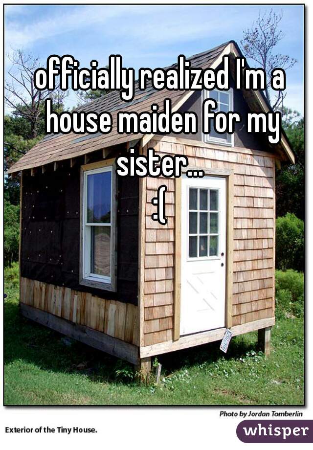officially realized I'm a house maiden for my sister... 
:(
