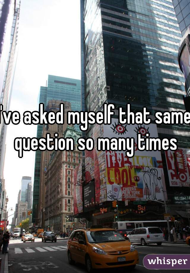 I've asked myself that same question so many times