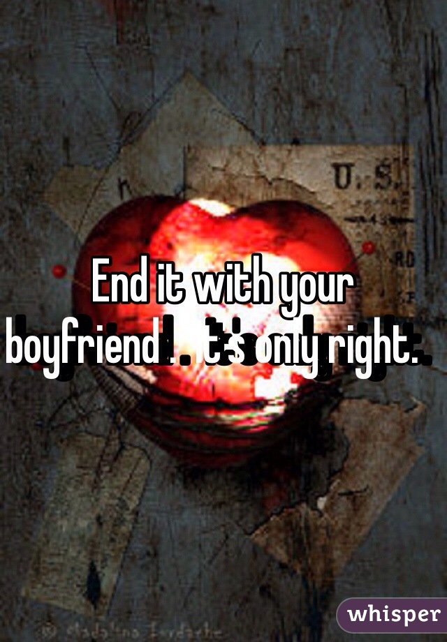 End it with your boyfriend .  It's only right.   