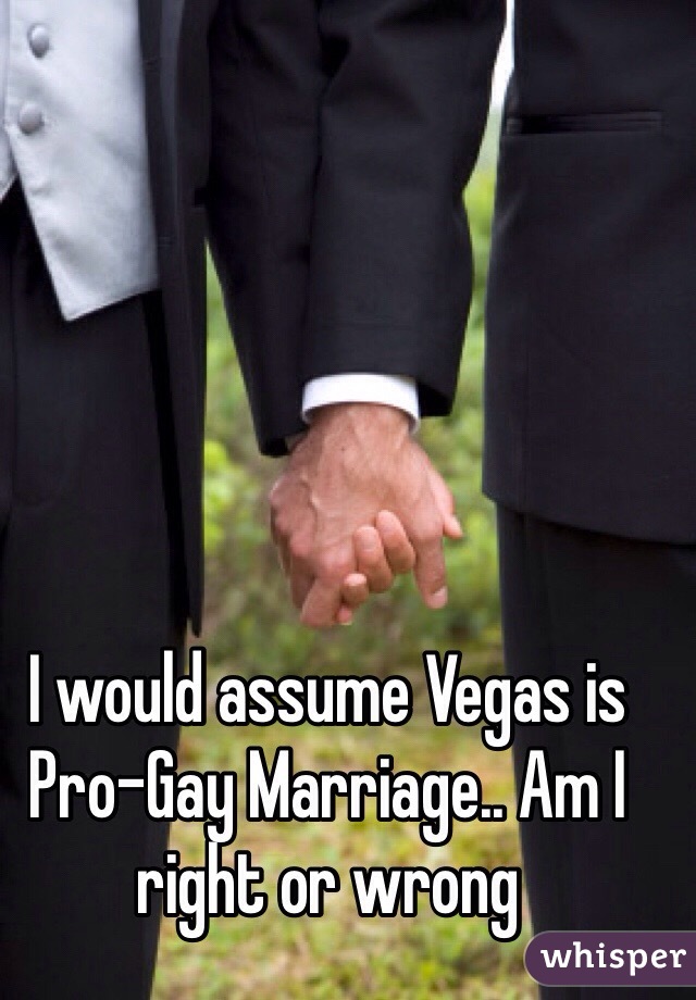 I would assume Vegas is Pro-Gay Marriage.. Am I right or wrong 