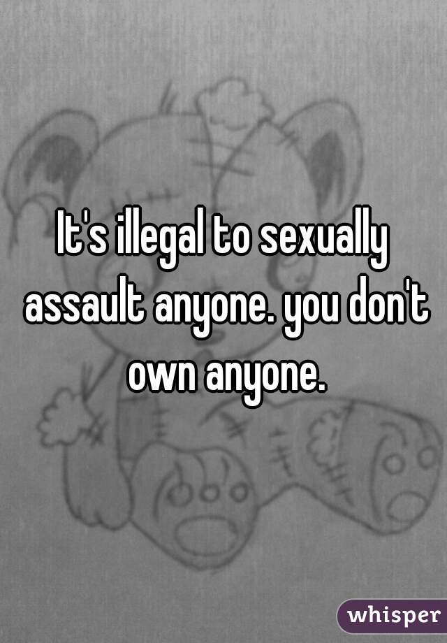 It's illegal to sexually assault anyone. you don't own anyone.