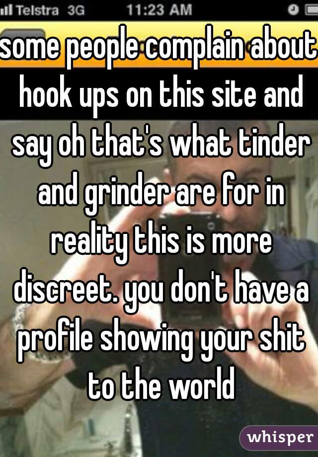 some people complain about hook ups on this site and say oh that's what tinder and grinder are for in reality this is more discreet. you don't have a profile showing your shit to the world