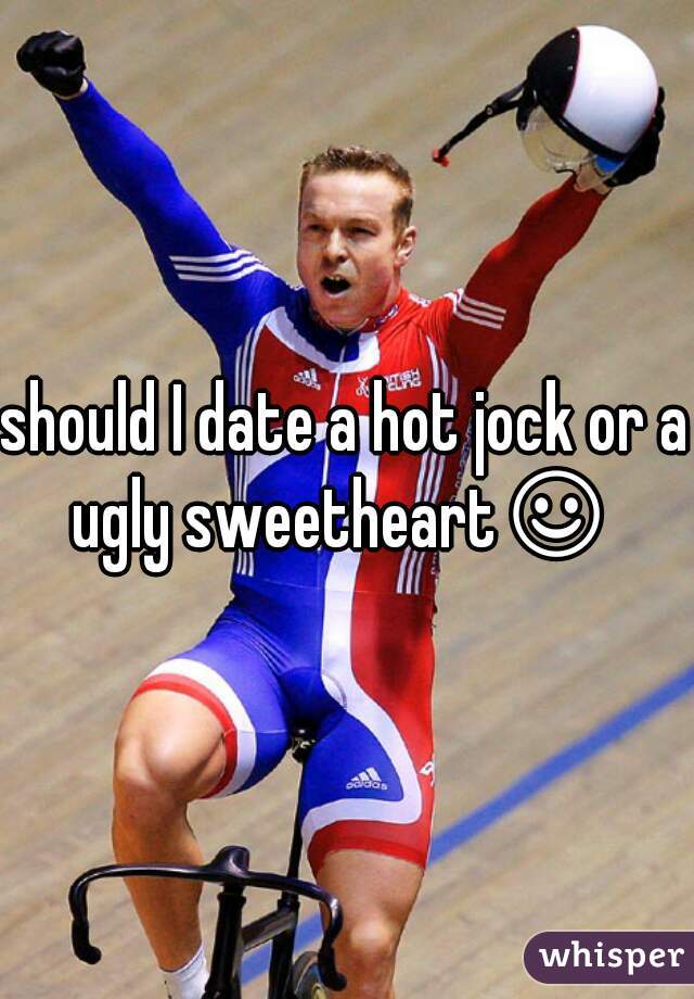 should I date a hot jock or a ugly sweetheart☺ 
