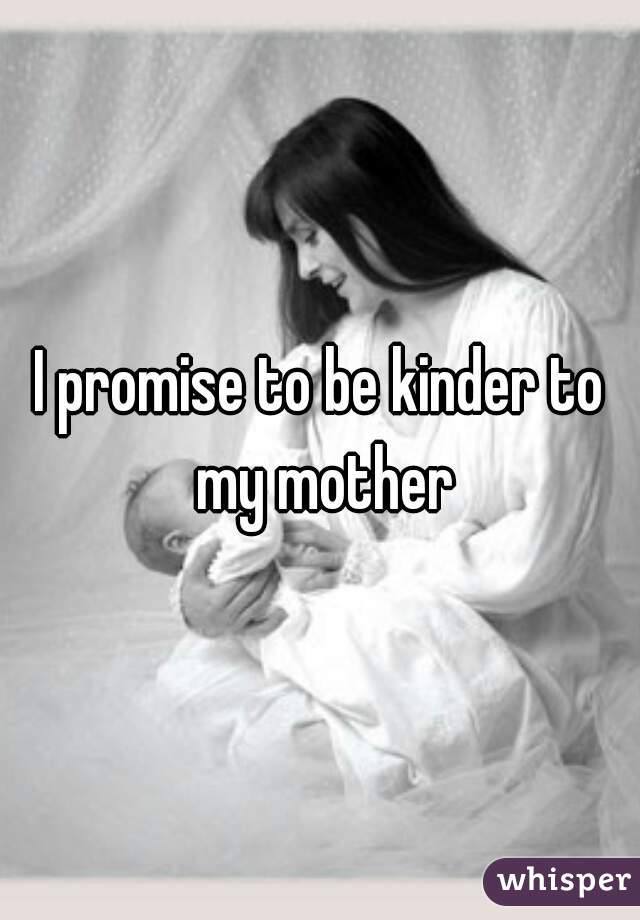 I promise to be kinder to my mother