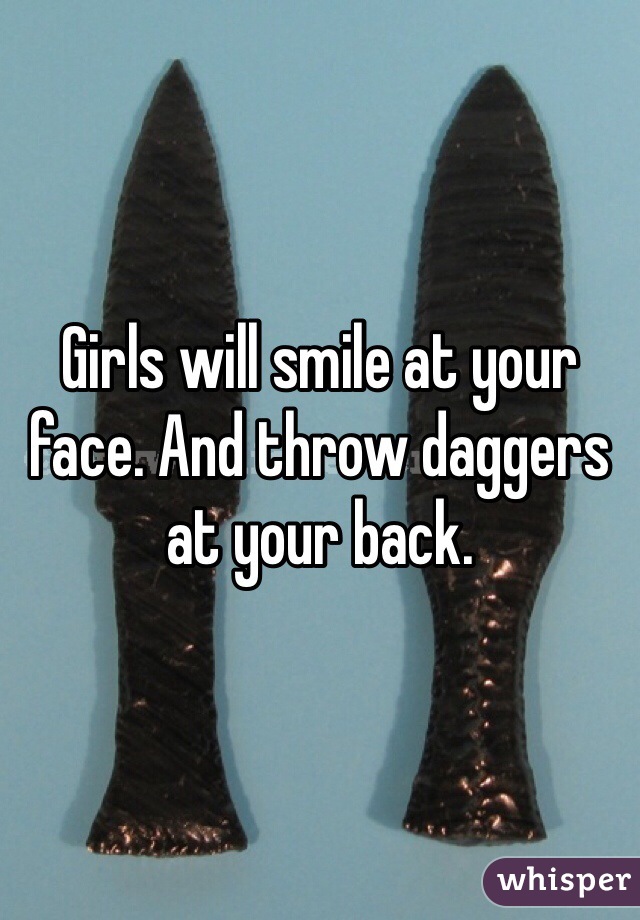 Girls will smile at your face. And throw daggers at your back. 