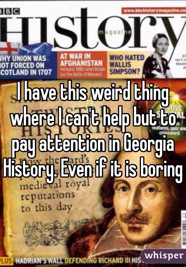 I have this weird thing where I can't help but to pay attention in Georgia History. Even if it is boring 