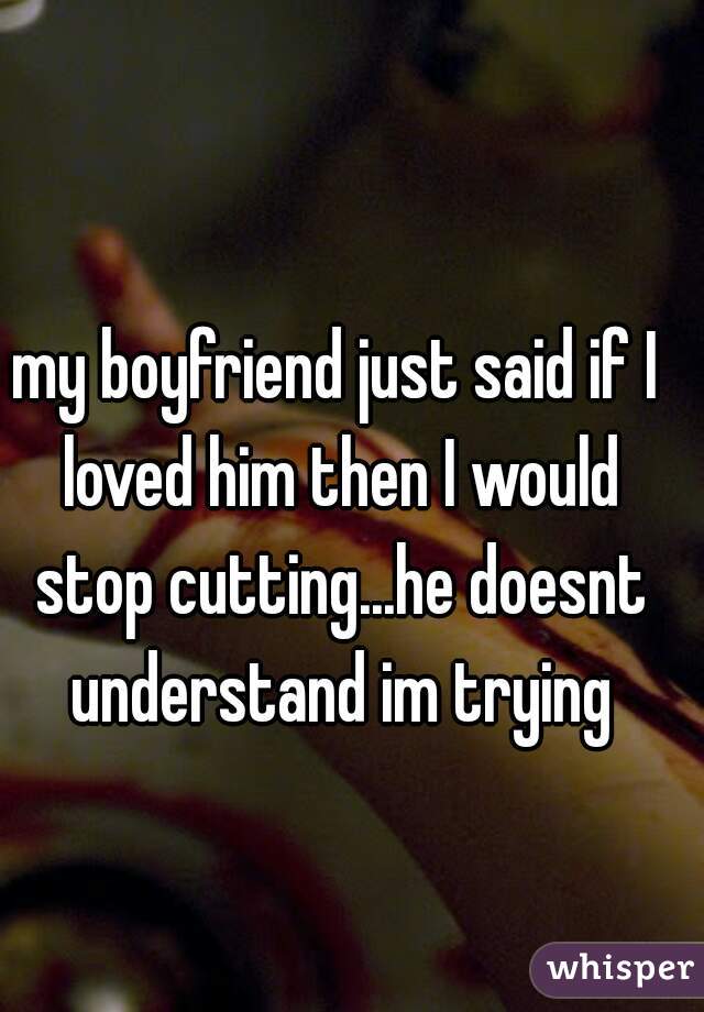 my boyfriend just said if I loved him then I would stop cutting...he doesnt understand im trying