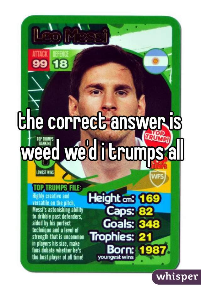the correct answer is weed we'd i trumps all