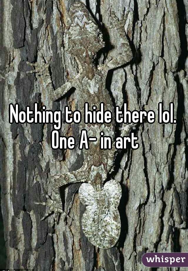 Nothing to hide there lol. One A- in art