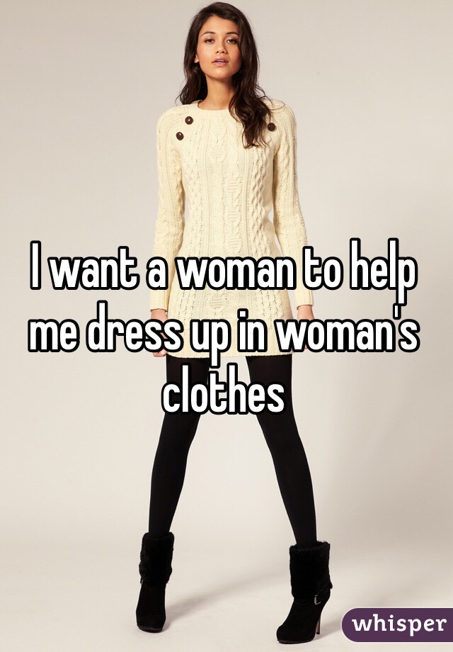 I want a woman to help me dress up in woman's clothes 