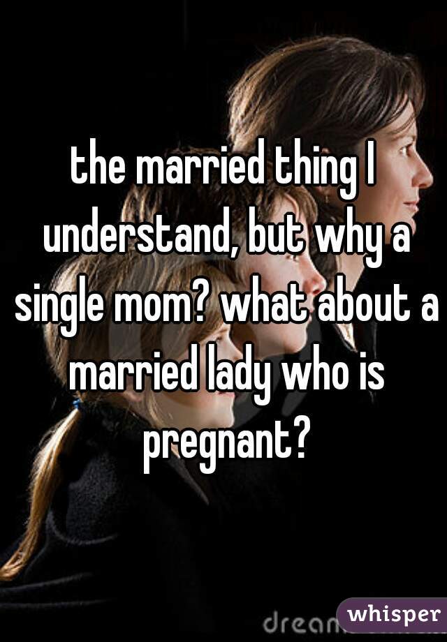 the married thing I understand, but why a single mom? what about a married lady who is pregnant?