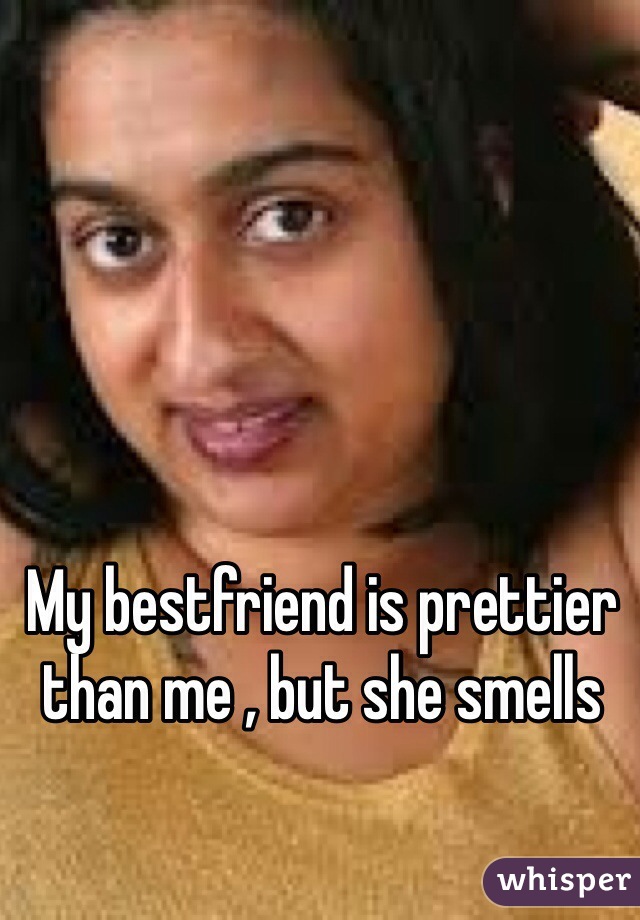 My bestfriend is prettier than me , but she smells 