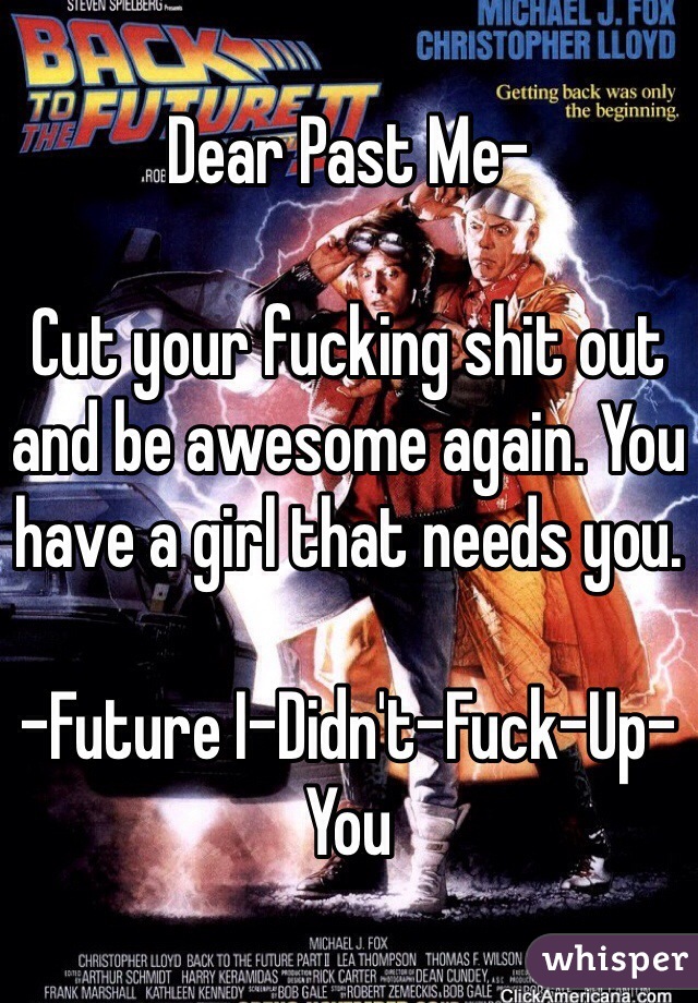 Dear Past Me-

Cut your fucking shit out and be awesome again. You have a girl that needs you. 

-Future I-Didn't-Fuck-Up-You