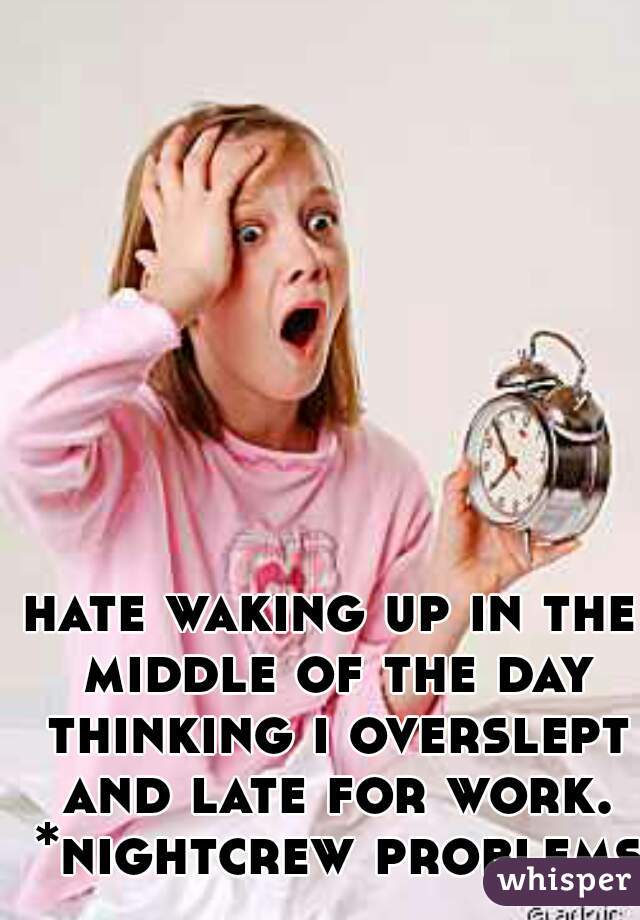 hate waking up in the middle of the day thinking i overslept and late for work. *nightcrew problems 