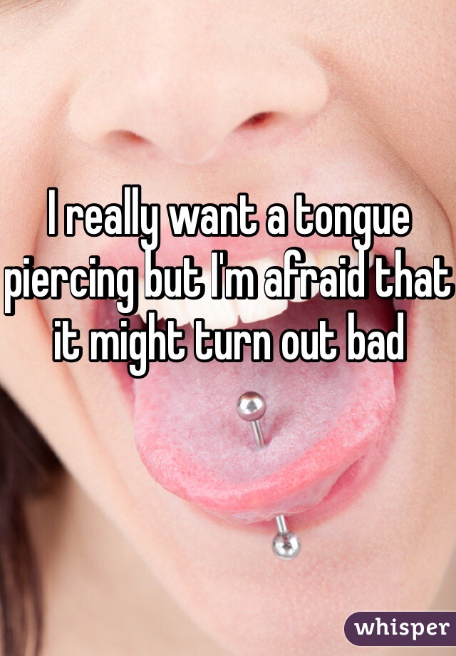 I really want a tongue piercing but I'm afraid that it might turn out bad