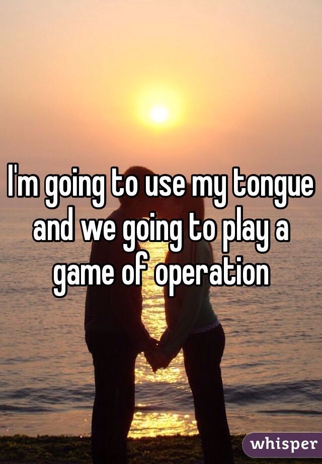 I'm going to use my tongue and we going to play a game of operation