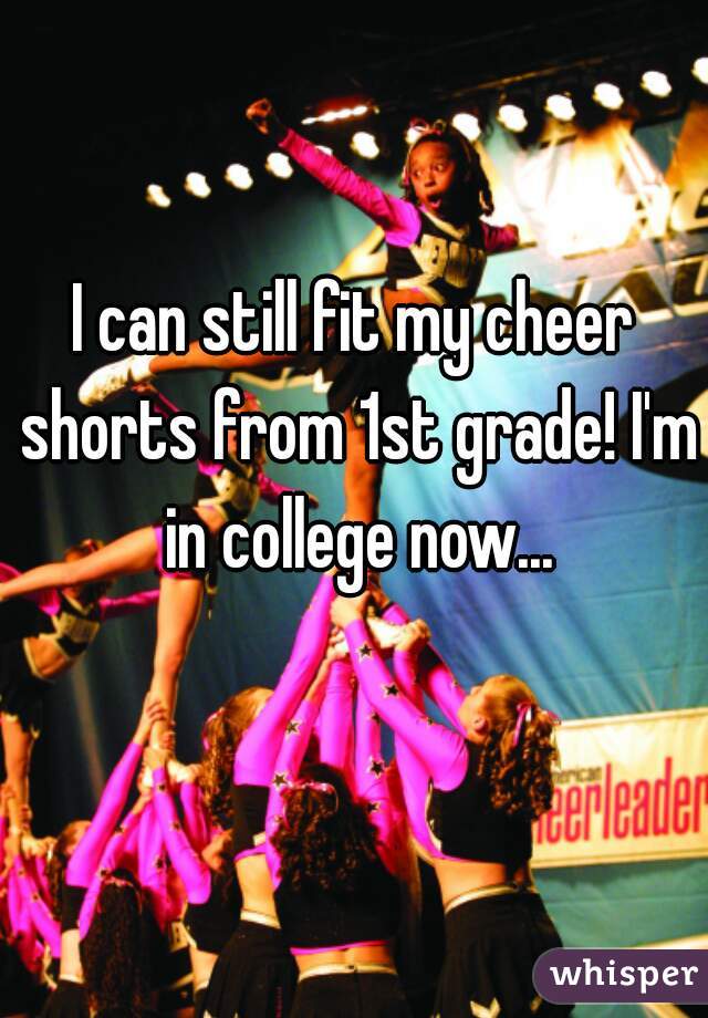 I can still fit my cheer shorts from 1st grade! I'm in college now...