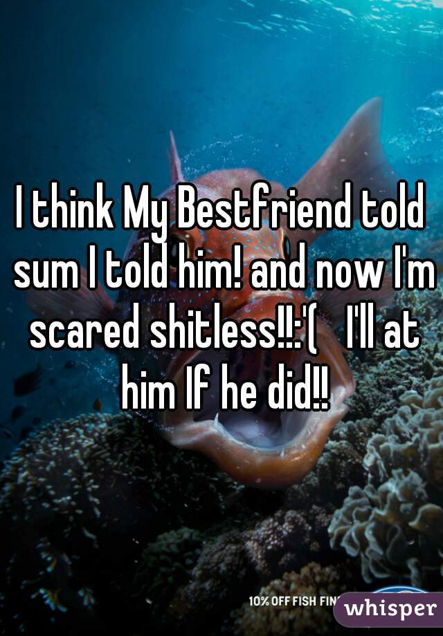 I think My Bestfriend told sum I told him! and now I'm scared shitless!!:'(   I'll at him If he did!!