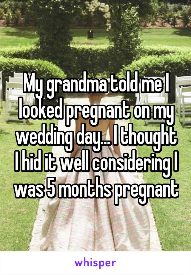 My grandma told me I looked pregnant on my wedding day... I thought I hid it well considering I was 5 months pregnant