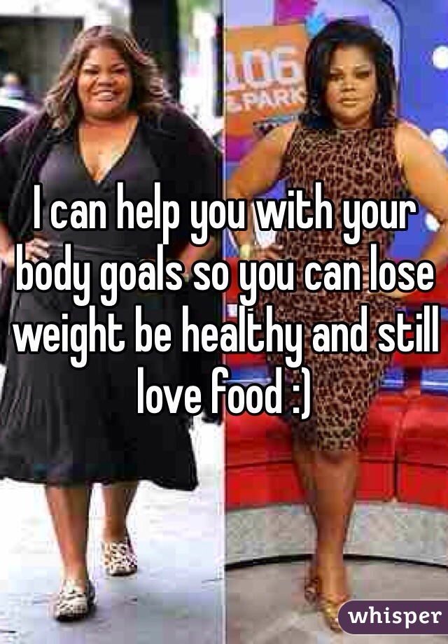 I can help you with your body goals so you can lose weight be healthy and still love food :)