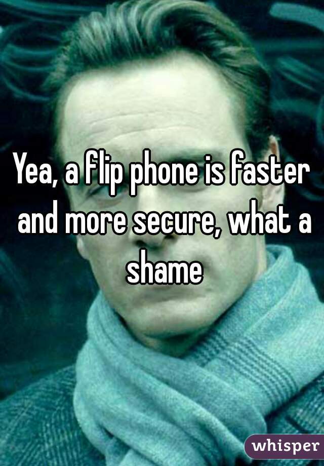 Yea, a flip phone is faster and more secure, what a shame