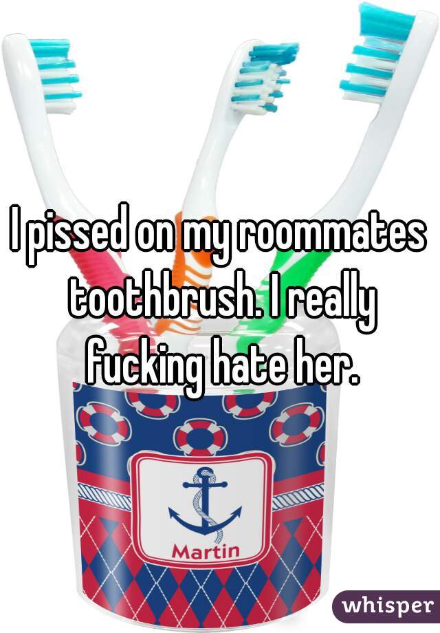 I pissed on my roommates toothbrush. I really fucking hate her.