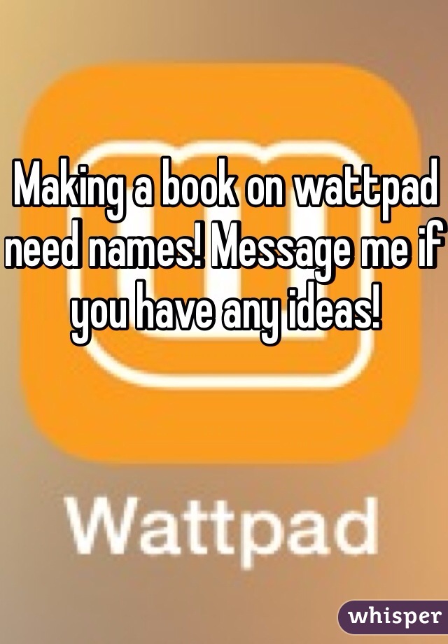 Making a book on wattpad need names! Message me if you have any ideas! 