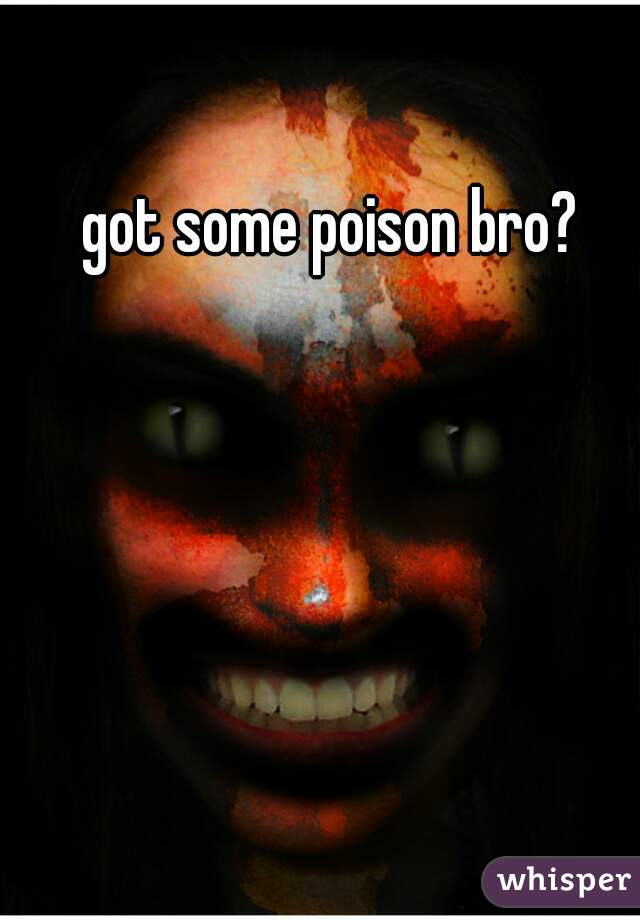 got some poison bro?
