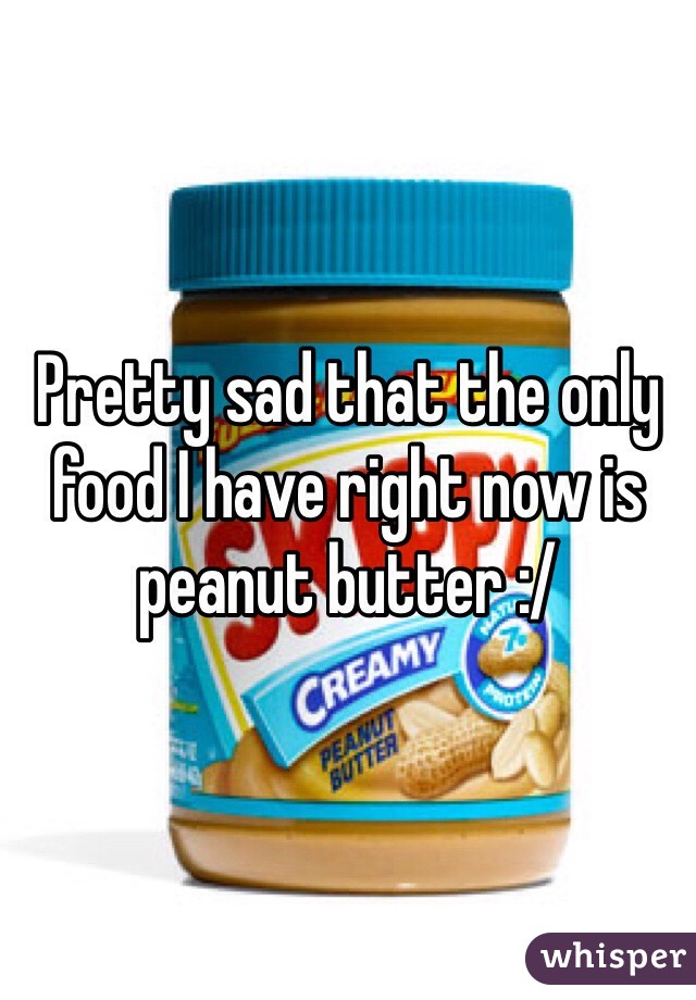 Pretty sad that the only food I have right now is peanut butter :/