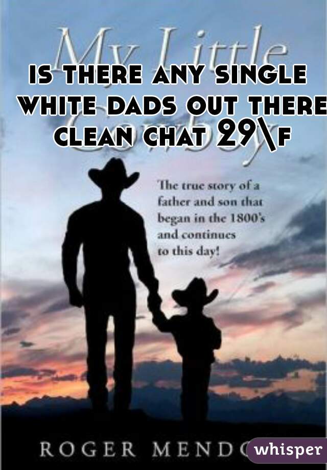 is there any single white dads out there clean chat 29\f