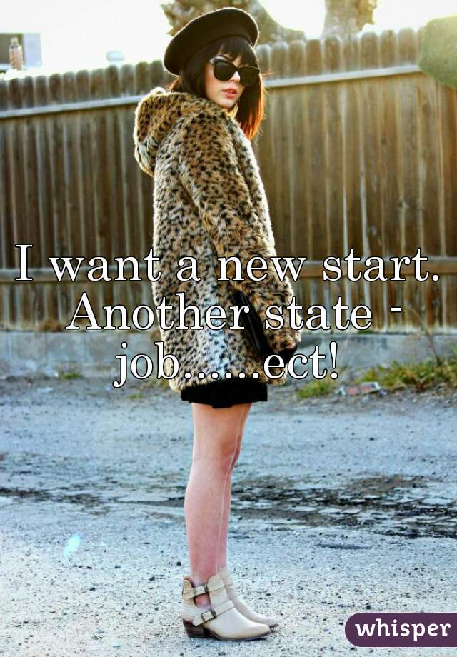 I want a new start. Another state - job......ect! 