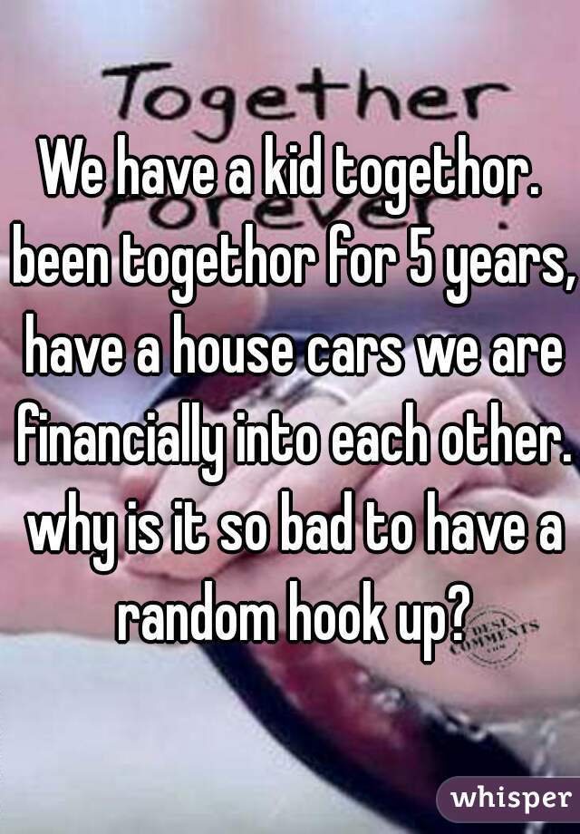 We have a kid togethor. been togethor for 5 years, have a house cars we are financially into each other. why is it so bad to have a random hook up?