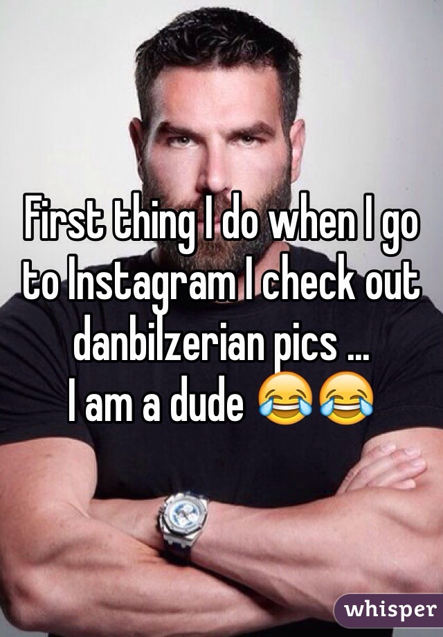 First thing I do when I go to Instagram I check out danbilzerian pics ... 
I am a dude 😂😂
