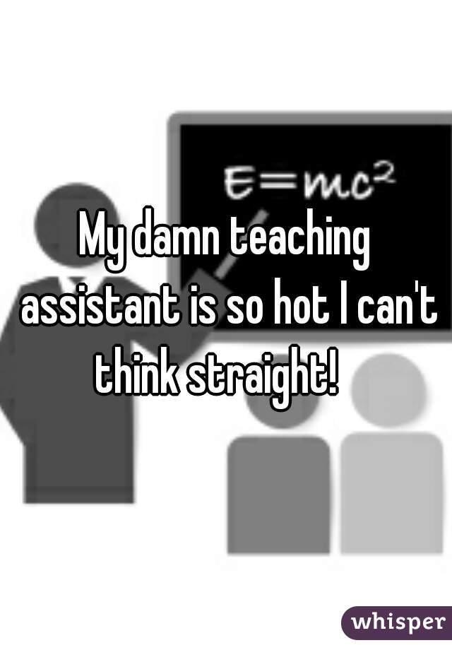 My damn teaching assistant is so hot I can't think straight!   