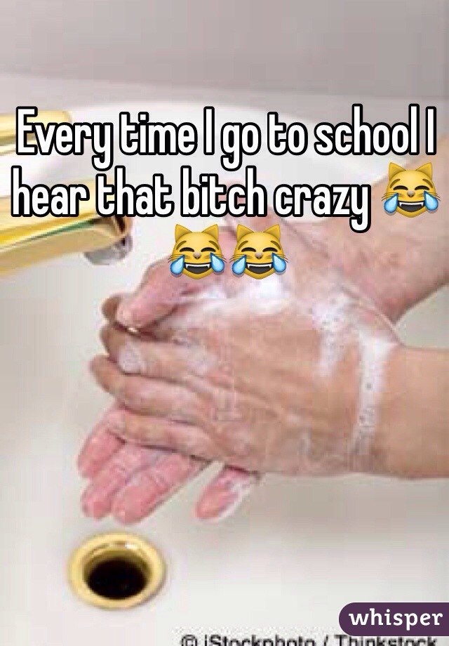 Every time I go to school I hear that bitch crazy 😹😹😹