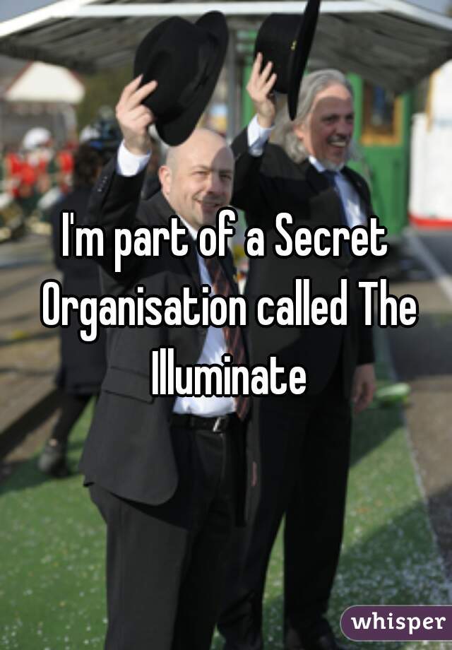 I'm part of a Secret Organisation called The Illuminate