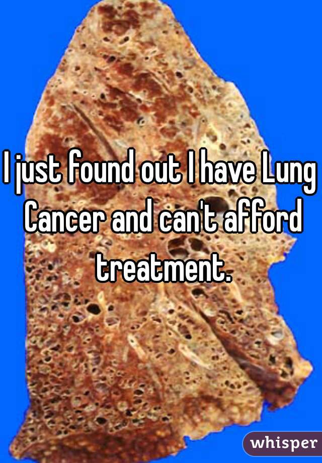 I just found out I have Lung Cancer and can't afford treatment.