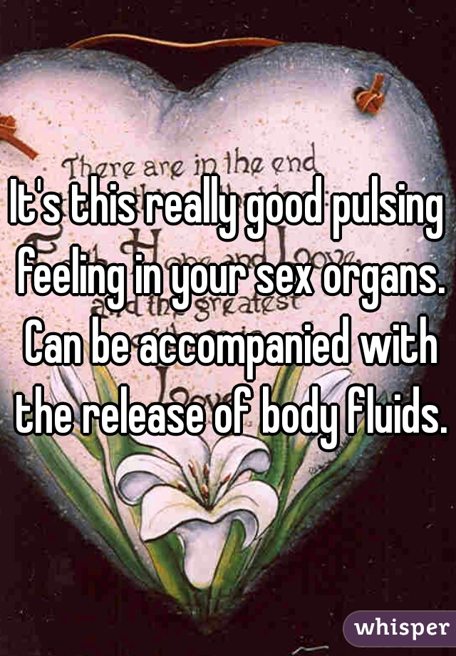 It's this really good pulsing feeling in your sex organs. Can be accompanied with the release of body fluids.