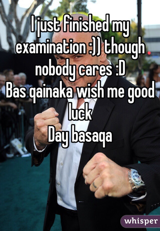 I just finished my examination :)) though nobody cares :D
Bas qainaka wish me good luck
Day basaqa