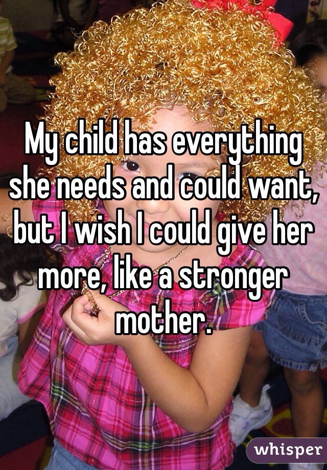 My child has everything she needs and could want, but I wish I could give her more, like a stronger mother.