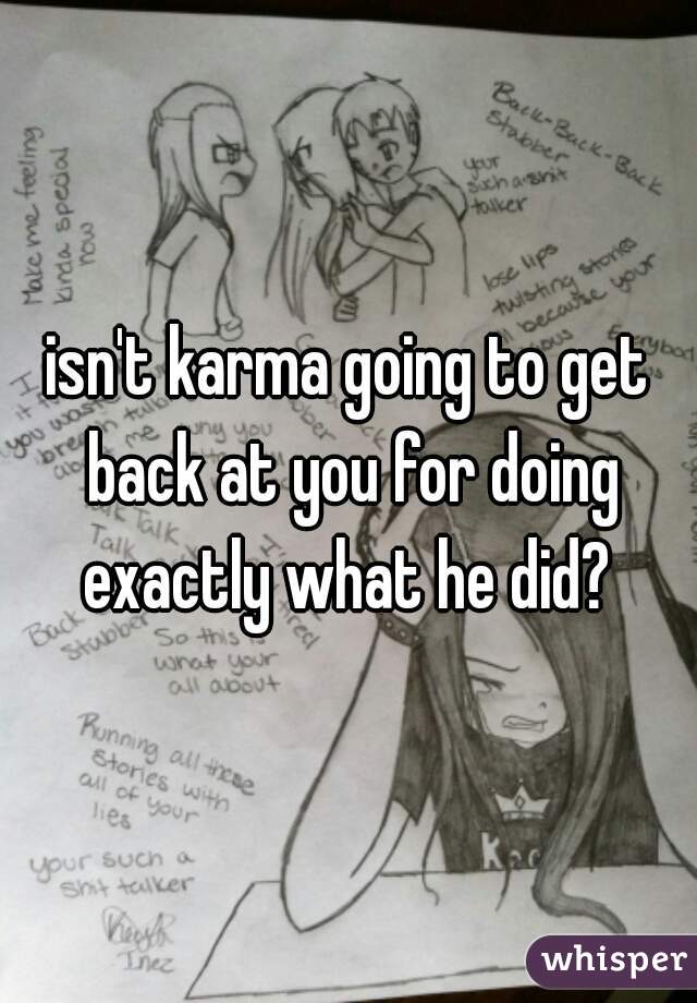 isn't karma going to get back at you for doing exactly what he did? 