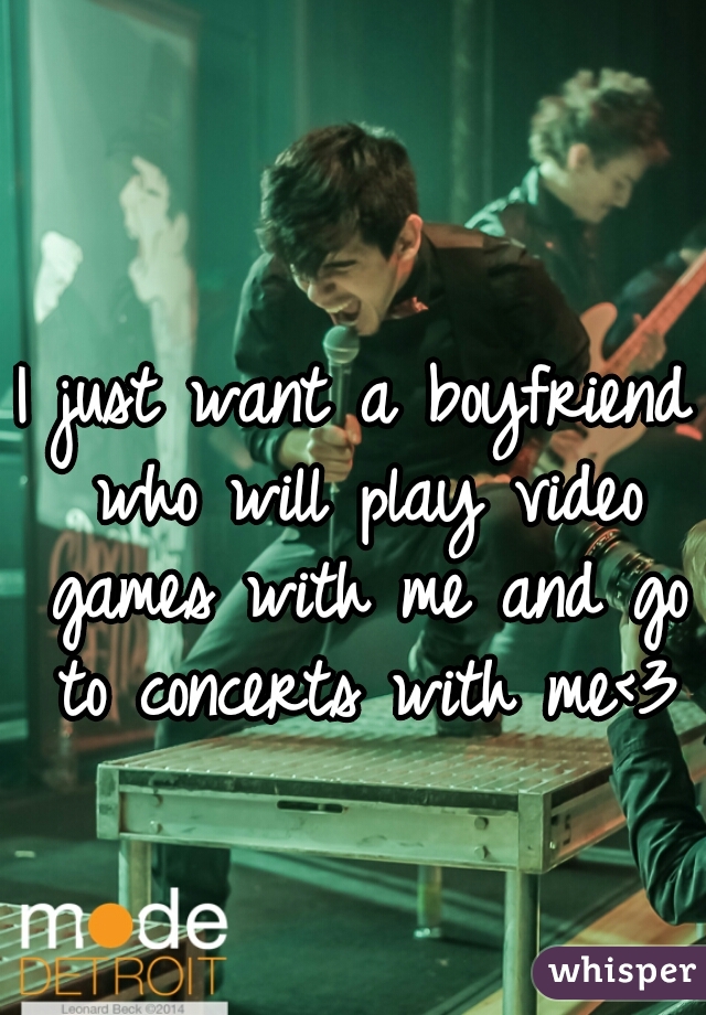 I just want a boyfriend who will play video games with me and go to concerts with me<3