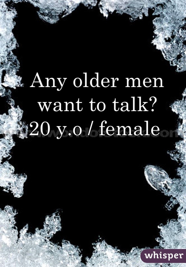 Any older men want to talk? 
20 y.o / female 