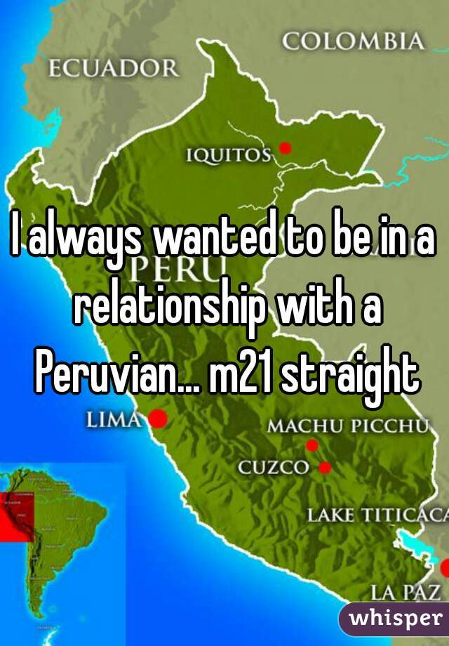 I always wanted to be in a relationship with a Peruvian... m21 straight