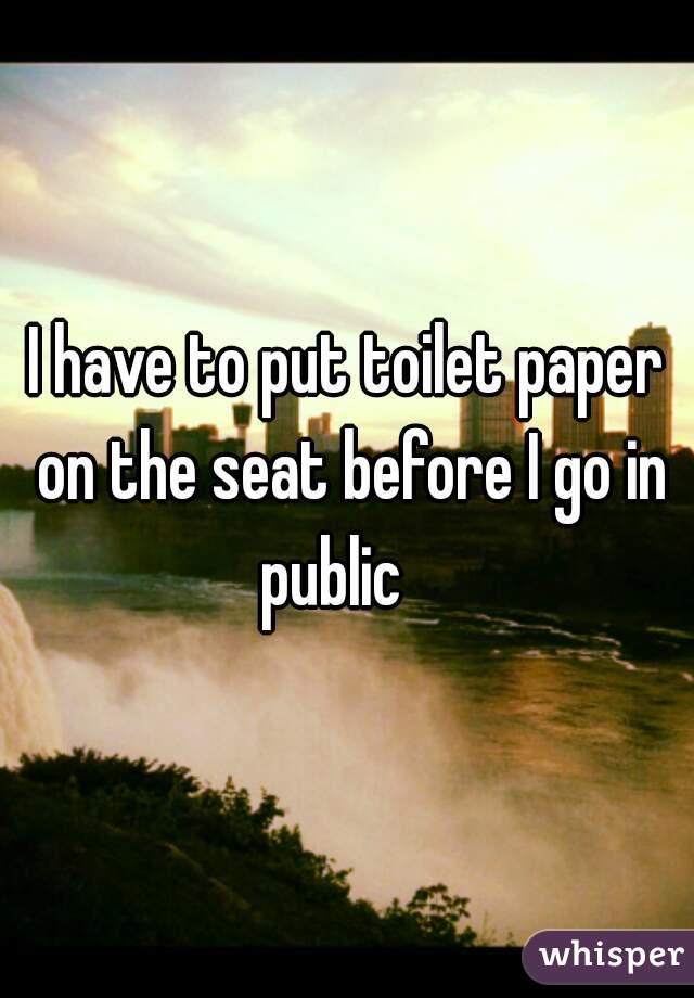 I have to put toilet paper on the seat before I go in public   
